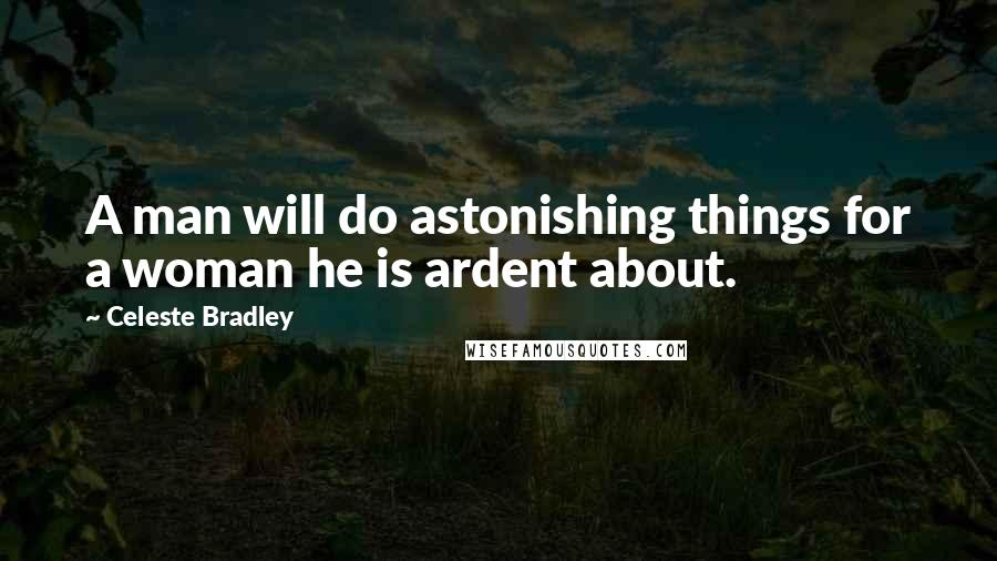 Celeste Bradley Quotes: A man will do astonishing things for a woman he is ardent about.