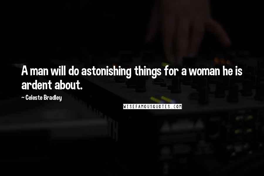 Celeste Bradley Quotes: A man will do astonishing things for a woman he is ardent about.