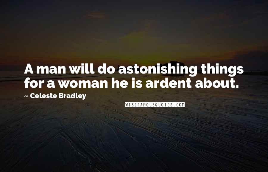 Celeste Bradley Quotes: A man will do astonishing things for a woman he is ardent about.