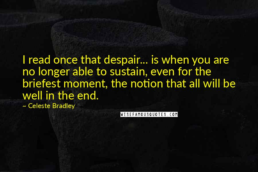 Celeste Bradley Quotes: I read once that despair... is when you are no longer able to sustain, even for the briefest moment, the notion that all will be well in the end.