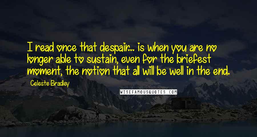 Celeste Bradley Quotes: I read once that despair... is when you are no longer able to sustain, even for the briefest moment, the notion that all will be well in the end.