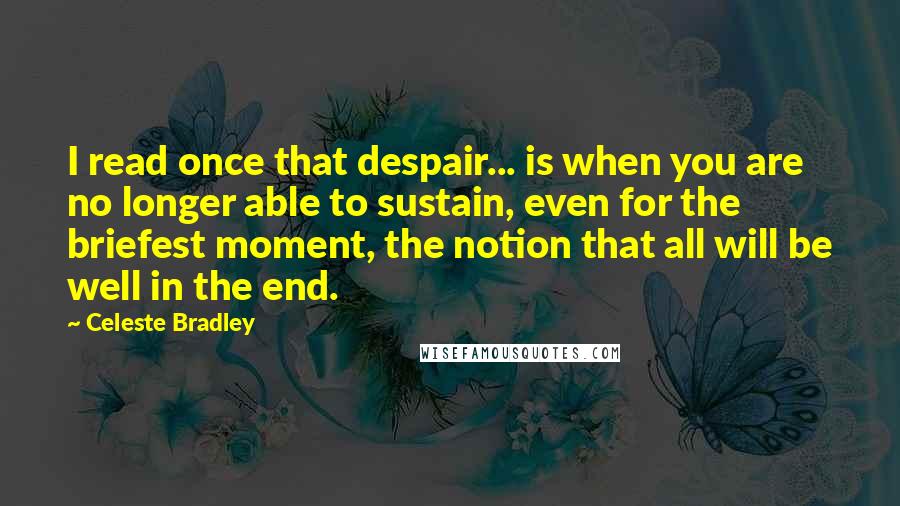 Celeste Bradley Quotes: I read once that despair... is when you are no longer able to sustain, even for the briefest moment, the notion that all will be well in the end.