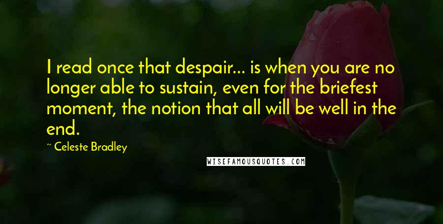 Celeste Bradley Quotes: I read once that despair... is when you are no longer able to sustain, even for the briefest moment, the notion that all will be well in the end.