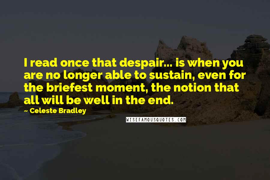 Celeste Bradley Quotes: I read once that despair... is when you are no longer able to sustain, even for the briefest moment, the notion that all will be well in the end.