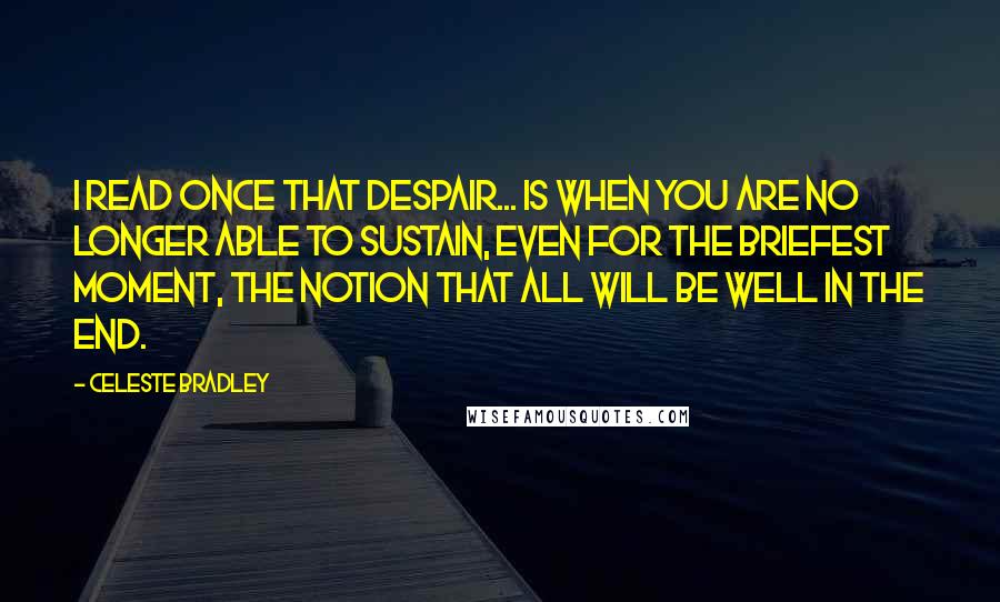 Celeste Bradley Quotes: I read once that despair... is when you are no longer able to sustain, even for the briefest moment, the notion that all will be well in the end.
