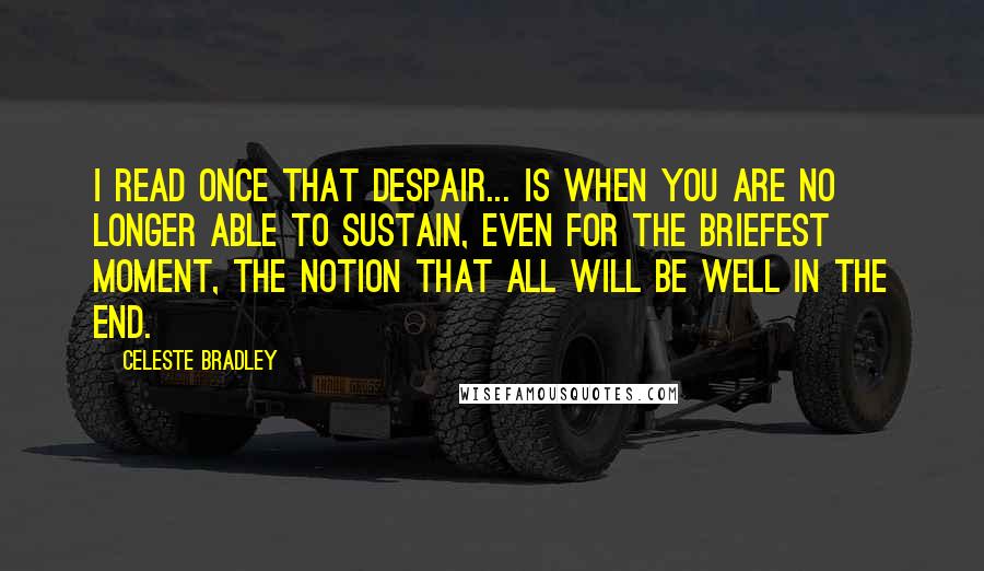 Celeste Bradley Quotes: I read once that despair... is when you are no longer able to sustain, even for the briefest moment, the notion that all will be well in the end.