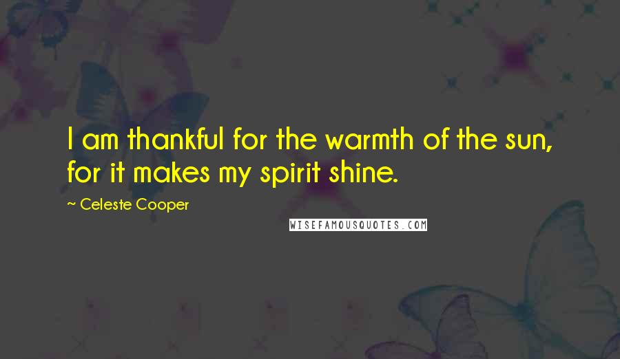 Celeste Cooper Quotes: I am thankful for the warmth of the sun, for it makes my spirit shine.