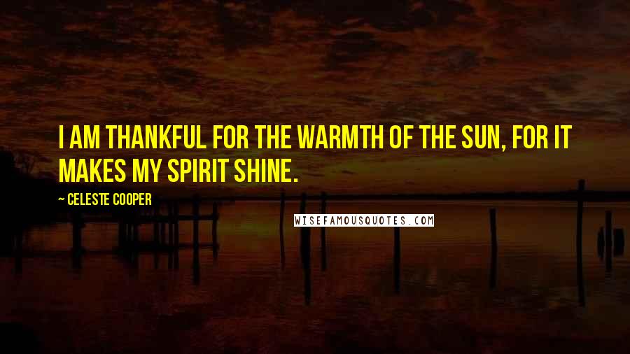 Celeste Cooper Quotes: I am thankful for the warmth of the sun, for it makes my spirit shine.