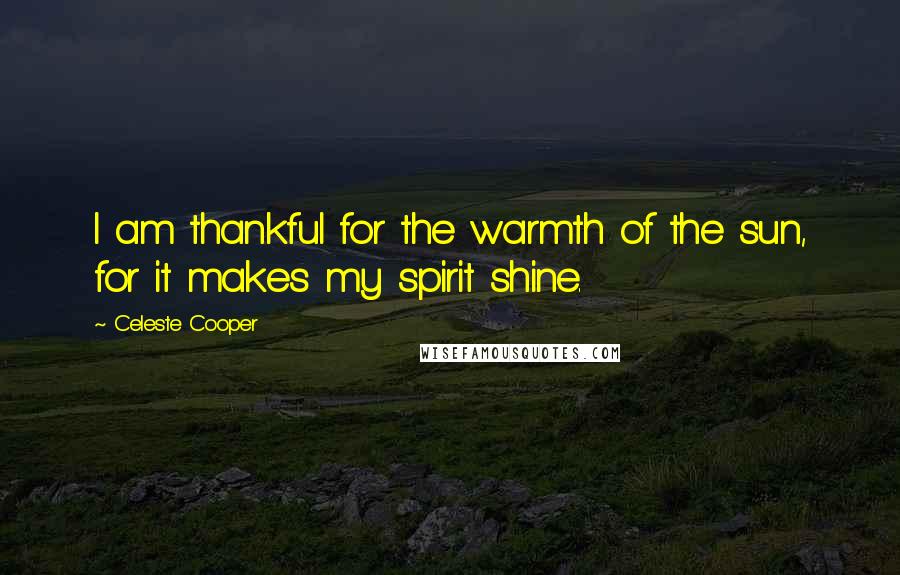 Celeste Cooper Quotes: I am thankful for the warmth of the sun, for it makes my spirit shine.