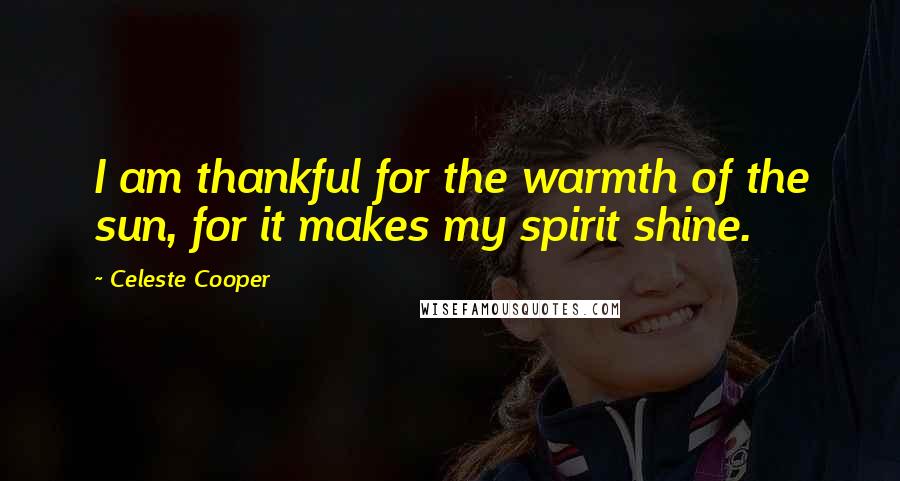 Celeste Cooper Quotes: I am thankful for the warmth of the sun, for it makes my spirit shine.