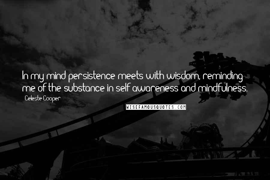 Celeste Cooper Quotes: In my mind persistence meets with wisdom, reminding me of the substance in self awareness and mindfulness.