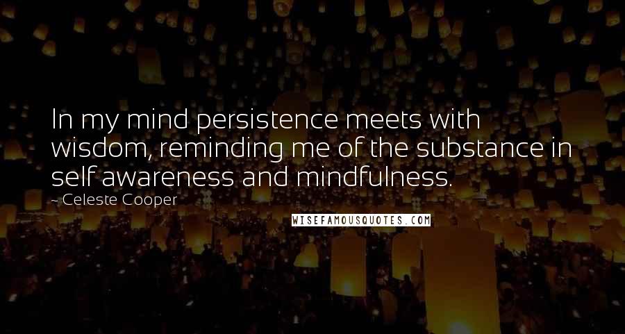 Celeste Cooper Quotes: In my mind persistence meets with wisdom, reminding me of the substance in self awareness and mindfulness.