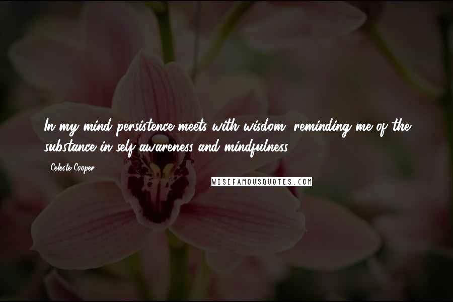 Celeste Cooper Quotes: In my mind persistence meets with wisdom, reminding me of the substance in self awareness and mindfulness.