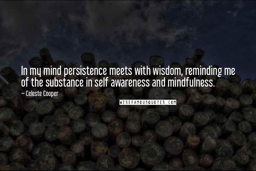 Celeste Cooper Quotes: In my mind persistence meets with wisdom, reminding me of the substance in self awareness and mindfulness.