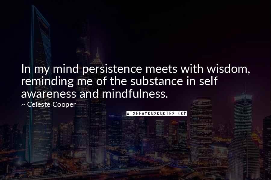 Celeste Cooper Quotes: In my mind persistence meets with wisdom, reminding me of the substance in self awareness and mindfulness.