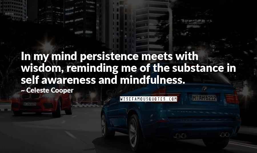 Celeste Cooper Quotes: In my mind persistence meets with wisdom, reminding me of the substance in self awareness and mindfulness.