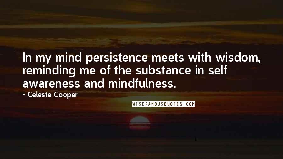 Celeste Cooper Quotes: In my mind persistence meets with wisdom, reminding me of the substance in self awareness and mindfulness.