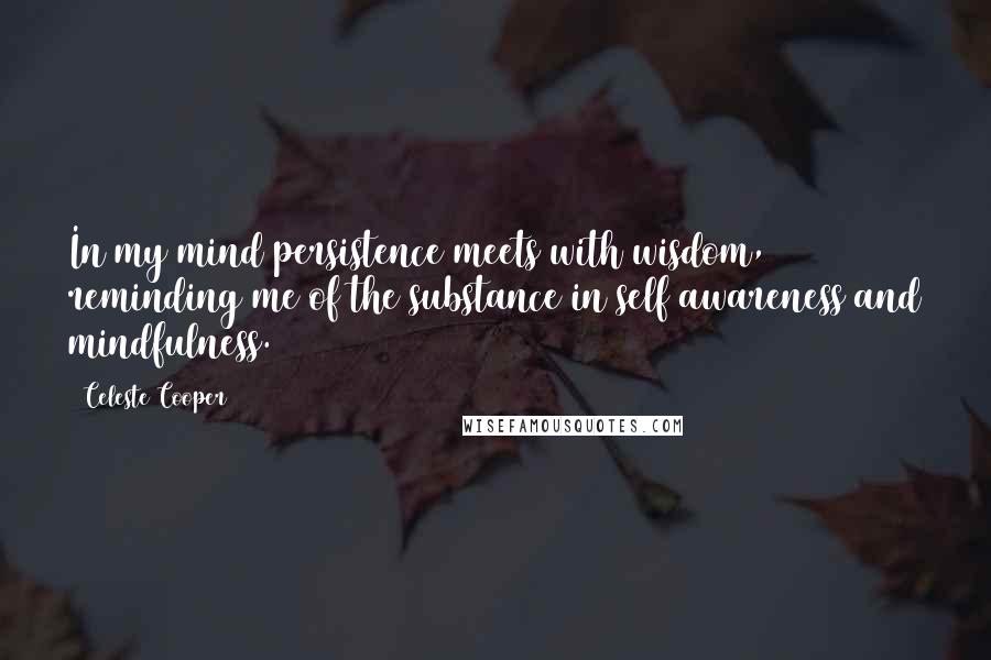 Celeste Cooper Quotes: In my mind persistence meets with wisdom, reminding me of the substance in self awareness and mindfulness.