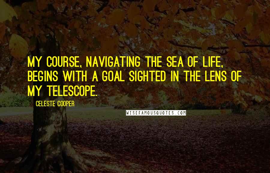 Celeste Cooper Quotes: My course, navigating the sea of life, begins with a goal sighted in the lens of my telescope.