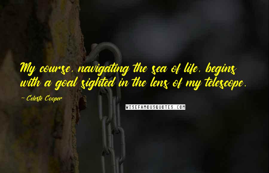 Celeste Cooper Quotes: My course, navigating the sea of life, begins with a goal sighted in the lens of my telescope.