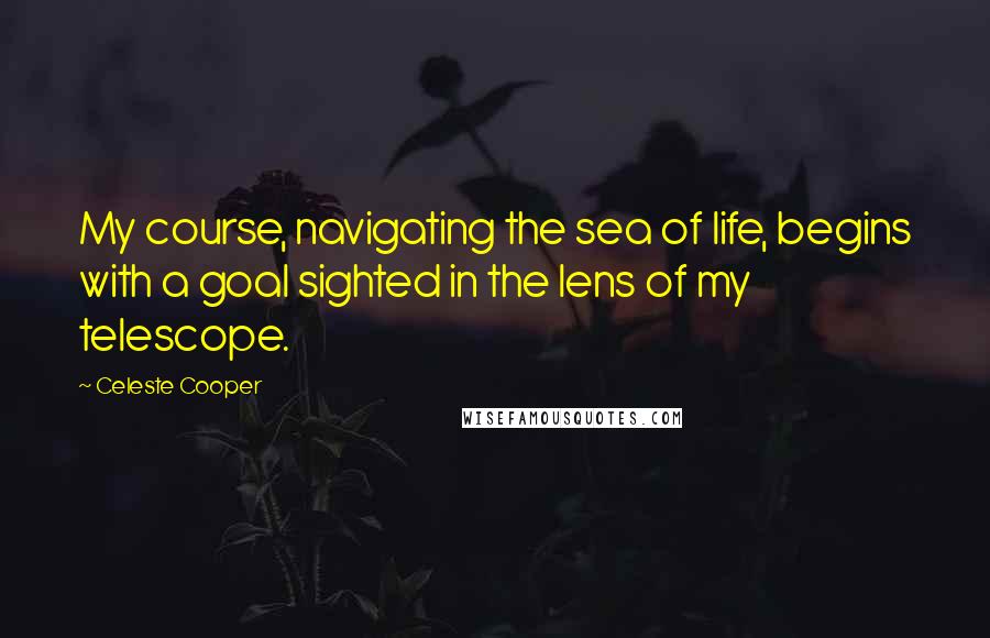 Celeste Cooper Quotes: My course, navigating the sea of life, begins with a goal sighted in the lens of my telescope.