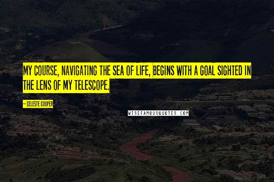 Celeste Cooper Quotes: My course, navigating the sea of life, begins with a goal sighted in the lens of my telescope.