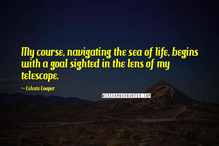 Celeste Cooper Quotes: My course, navigating the sea of life, begins with a goal sighted in the lens of my telescope.