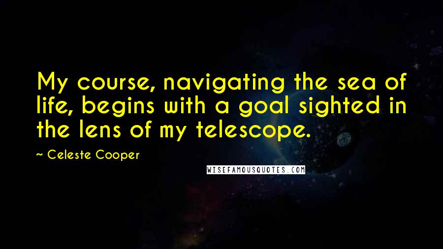 Celeste Cooper Quotes: My course, navigating the sea of life, begins with a goal sighted in the lens of my telescope.