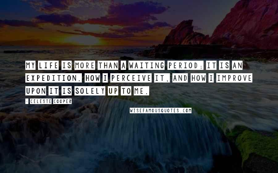 Celeste Cooper Quotes: My life is more than a waiting period; it is an expedition. How I perceive it, and how I improve upon it is solely up to me.