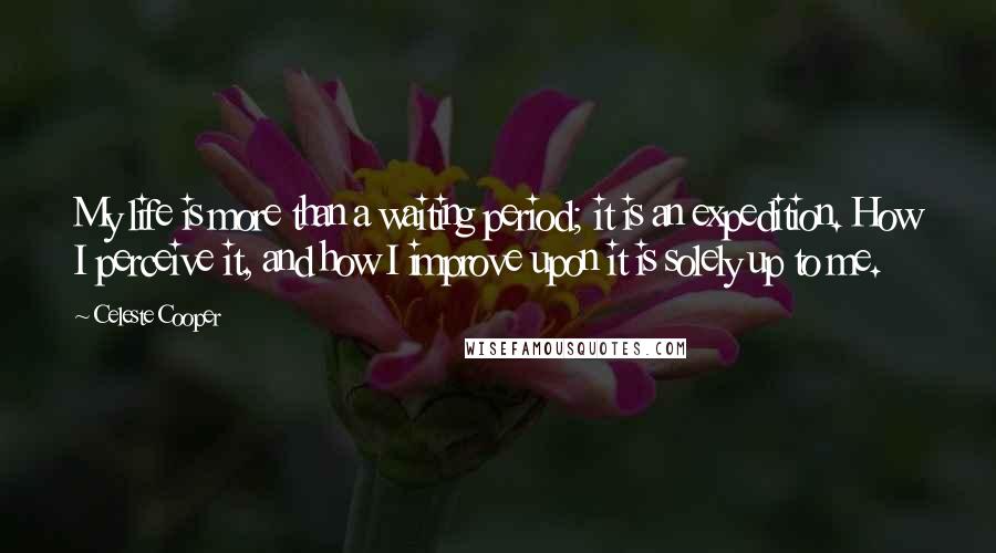 Celeste Cooper Quotes: My life is more than a waiting period; it is an expedition. How I perceive it, and how I improve upon it is solely up to me.