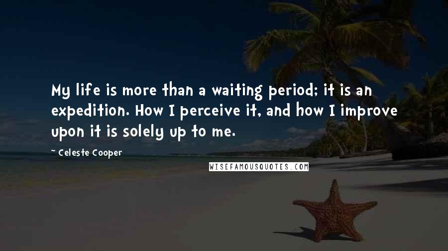 Celeste Cooper Quotes: My life is more than a waiting period; it is an expedition. How I perceive it, and how I improve upon it is solely up to me.