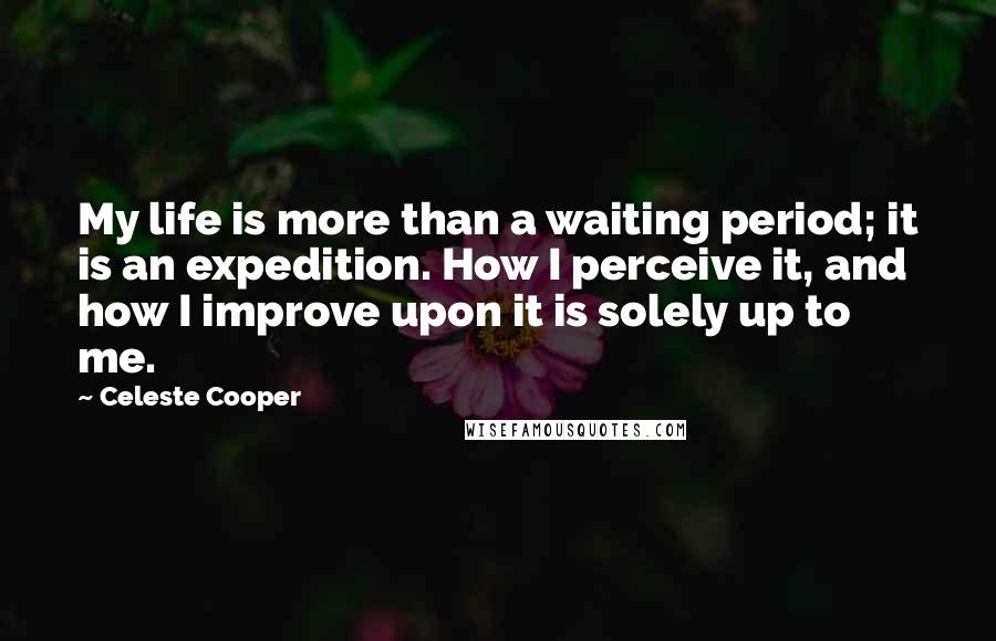 Celeste Cooper Quotes: My life is more than a waiting period; it is an expedition. How I perceive it, and how I improve upon it is solely up to me.