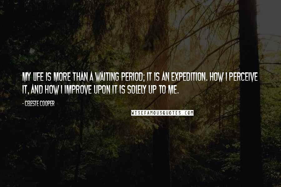 Celeste Cooper Quotes: My life is more than a waiting period; it is an expedition. How I perceive it, and how I improve upon it is solely up to me.