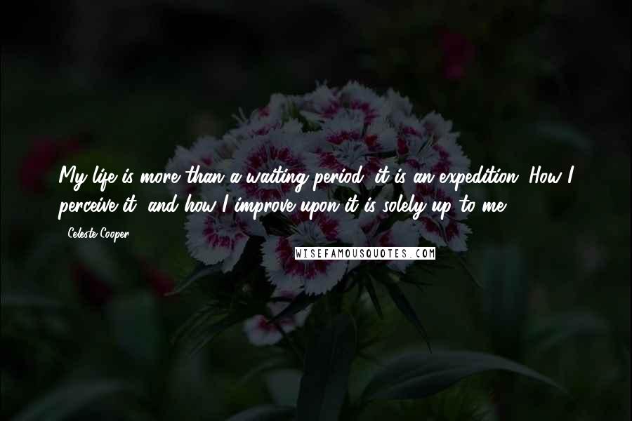 Celeste Cooper Quotes: My life is more than a waiting period; it is an expedition. How I perceive it, and how I improve upon it is solely up to me.