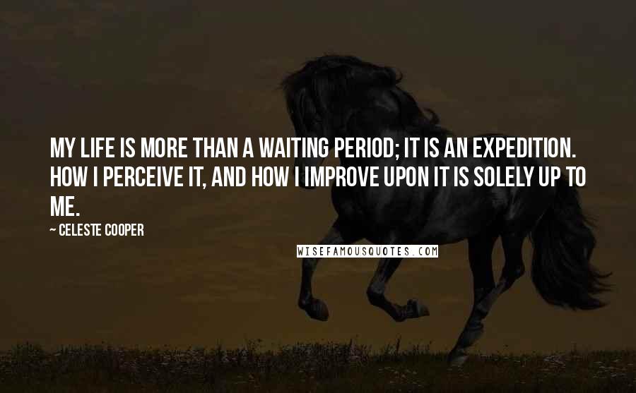 Celeste Cooper Quotes: My life is more than a waiting period; it is an expedition. How I perceive it, and how I improve upon it is solely up to me.