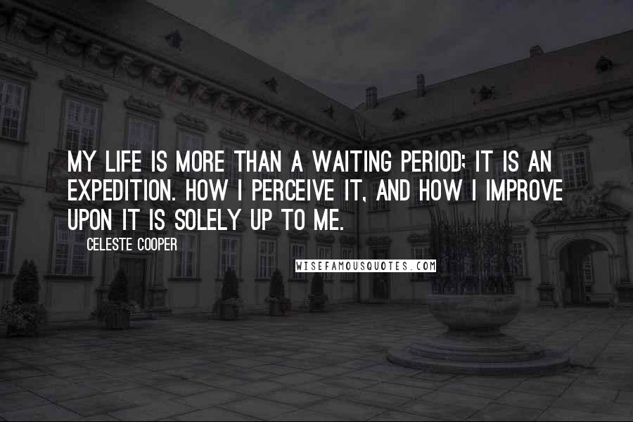 Celeste Cooper Quotes: My life is more than a waiting period; it is an expedition. How I perceive it, and how I improve upon it is solely up to me.