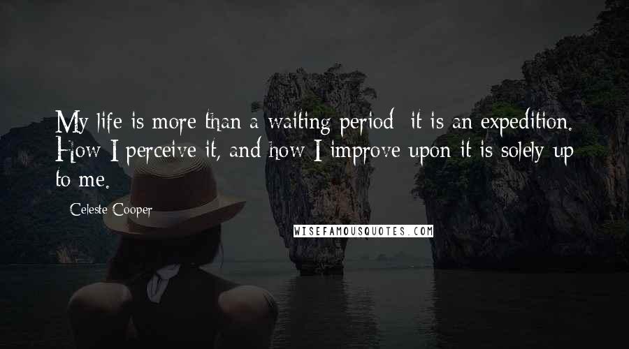 Celeste Cooper Quotes: My life is more than a waiting period; it is an expedition. How I perceive it, and how I improve upon it is solely up to me.
