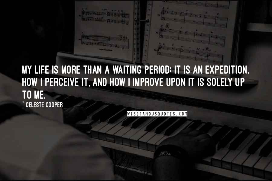 Celeste Cooper Quotes: My life is more than a waiting period; it is an expedition. How I perceive it, and how I improve upon it is solely up to me.