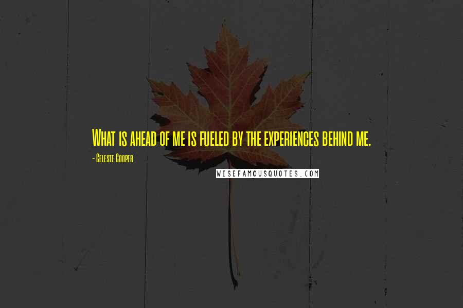 Celeste Cooper Quotes: What is ahead of me is fueled by the experiences behind me.