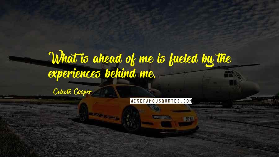 Celeste Cooper Quotes: What is ahead of me is fueled by the experiences behind me.