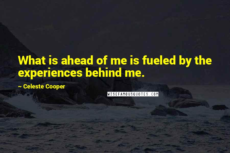Celeste Cooper Quotes: What is ahead of me is fueled by the experiences behind me.