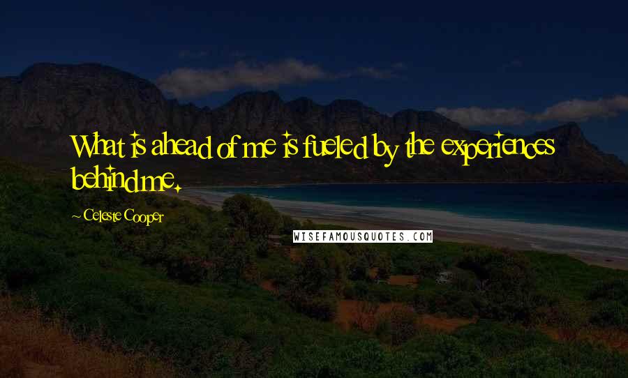 Celeste Cooper Quotes: What is ahead of me is fueled by the experiences behind me.