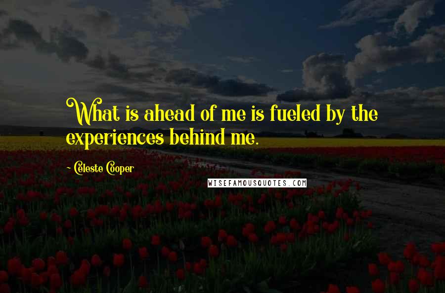 Celeste Cooper Quotes: What is ahead of me is fueled by the experiences behind me.