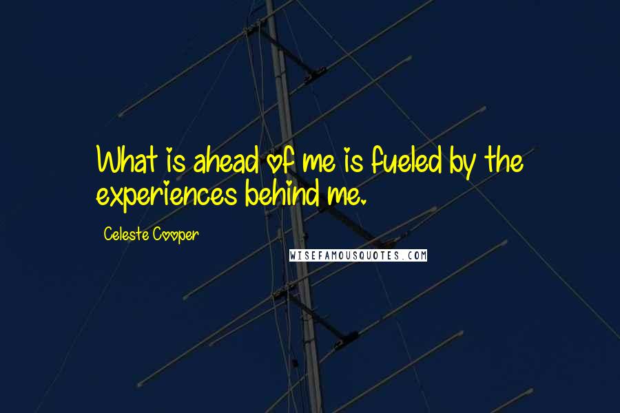 Celeste Cooper Quotes: What is ahead of me is fueled by the experiences behind me.