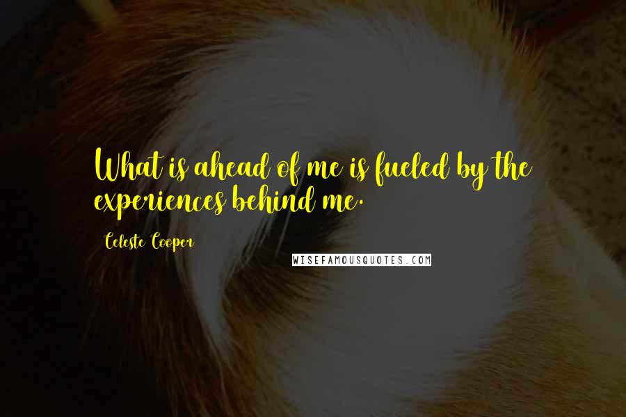Celeste Cooper Quotes: What is ahead of me is fueled by the experiences behind me.