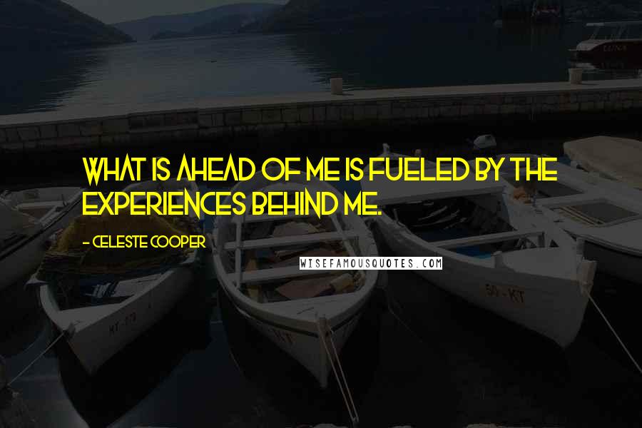 Celeste Cooper Quotes: What is ahead of me is fueled by the experiences behind me.