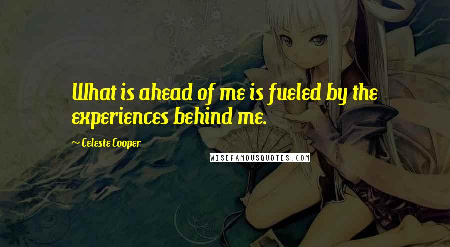Celeste Cooper Quotes: What is ahead of me is fueled by the experiences behind me.