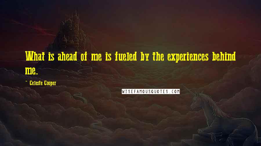 Celeste Cooper Quotes: What is ahead of me is fueled by the experiences behind me.