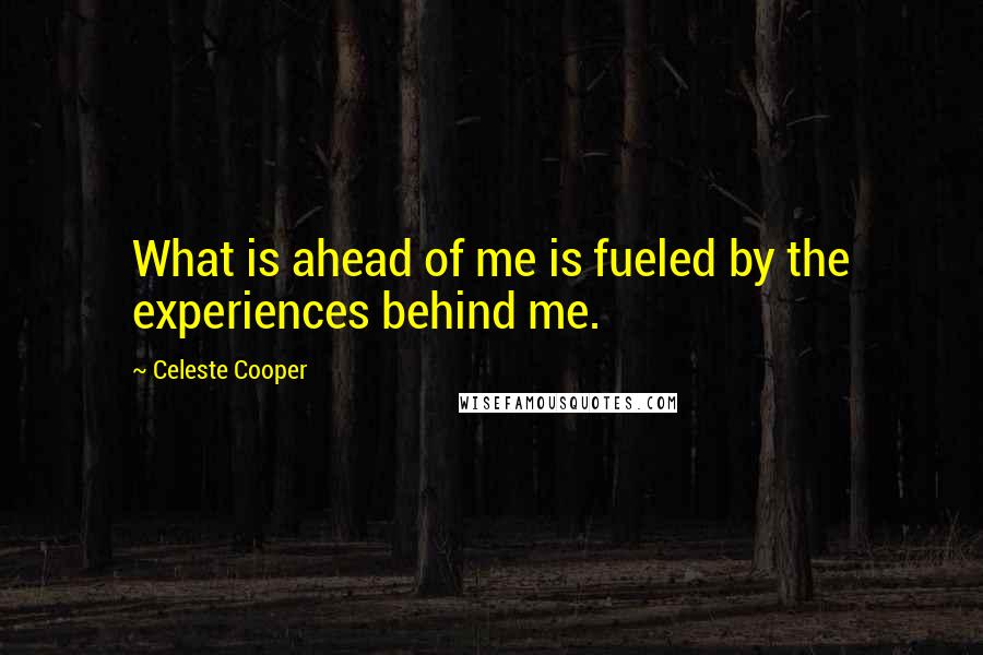 Celeste Cooper Quotes: What is ahead of me is fueled by the experiences behind me.
