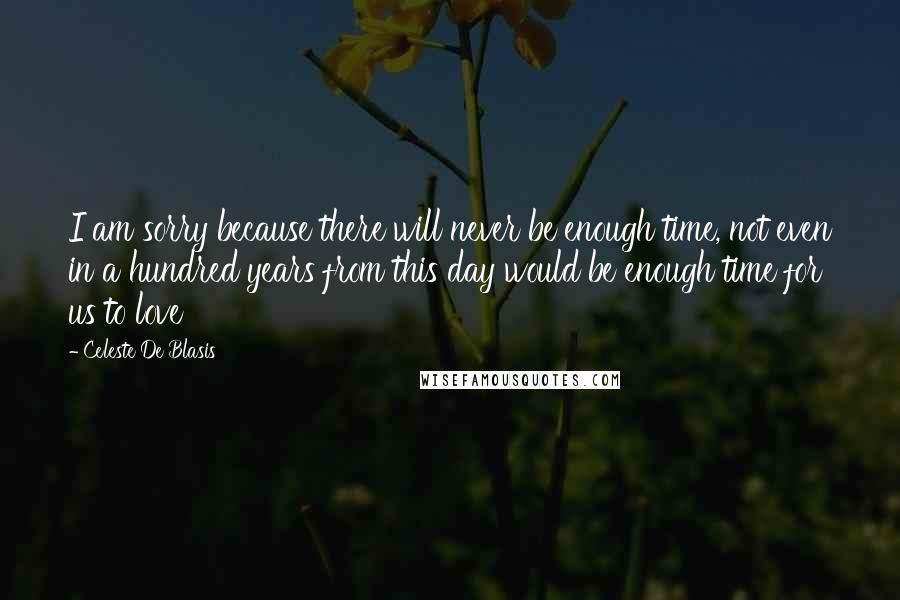 Celeste De Blasis Quotes: I am sorry because there will never be enough time, not even in a hundred years from this day would be enough time for us to love
